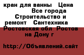 кран для ванны › Цена ­ 4 000 - Все города Строительство и ремонт » Сантехника   . Ростовская обл.,Ростов-на-Дону г.